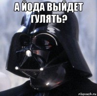 а йода выйдет гулять? 