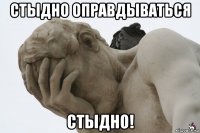 стыдно оправдываться стыдно!