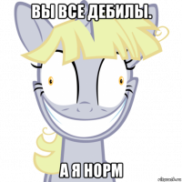 вы все дебилы. а я норм