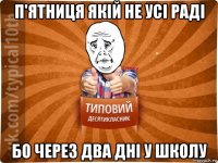 п'ятниця якій не усі раді бо через два дні у школу