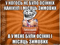 у когось не було осінніх канікул і місяць зимових а у мене були осінні і місяць зимових