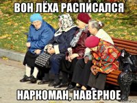 вон лёха расписался наркоман, наверное