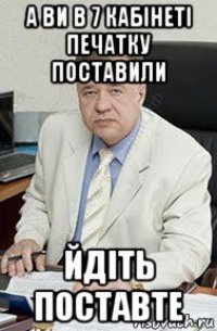а ви в 7 кабінеті печатку поставили йдіть поставте