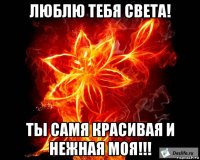 люблю тебя света! ты самя красивая и нежная моя!!!