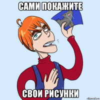 сами покажите свои рисунки