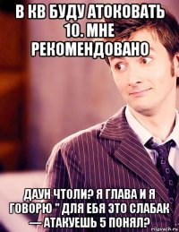 в кв буду атоковать 10. мне рекомендовано даун чтоли? я глава и я говорю " для ебя это слабак — атакуешь 5 понял?