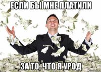 если бы мне платили за то, что я урод