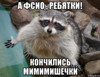 а фсио , ребятки! кончились мимимишечки
