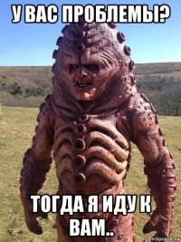у вас проблемы? тогда я иду к вам..