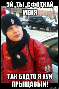 эй, ты, сфоткай меня так будто я хуй прыщавый!