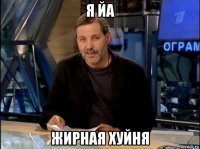 я йа жирная хуйня