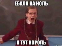 ебало на ноль я тут король