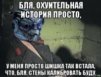 бля, охуительная история просто, у меня просто шишка так встала, что, бля, стены калибровать буду.
