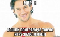марин пошли поиграем;)я такую игру знаю ммм)))