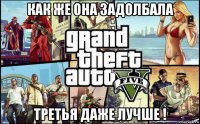 как же она задолбала третья даже лучше !