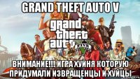 grand theft auto v внимание!!! игра хуйня которую придумали извращенцы и хуйцы