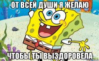 от всей души я желаю чтобы ты выздоровела