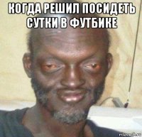 когда решил посидеть сутки в футбике 