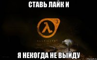 ставь лайк и я некогда не выйду