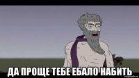  да проще тебе ебало набить