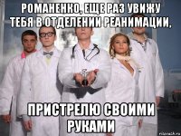 романенко, еще раз увижу тебя в отделении реанимации, пристрелю своими руками