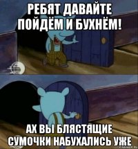 ребят давайте пойдём и бухнём! ах вы блястящие сумочки набухались уже