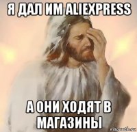 я дал им aliexpress а они ходят в магазины