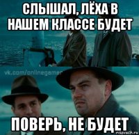 слышал, лёха в нашем классе будет поверь, не будет