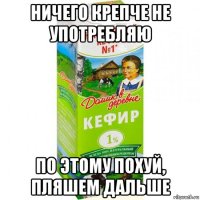 ничего крепче не употребляю по этому похуй, пляшем дальше