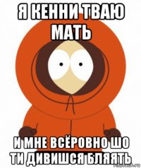 я кенни тваю мать и мне всёровно шо ти дивишся бляять