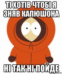 ті хотів чтобі я зняв капюшона ні так ні пойде