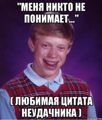 "меня никто не понимает..." ( любимая цитата неудачника )