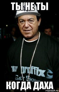 ты не ты когда даха