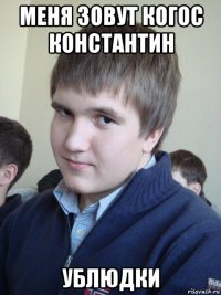 меня зовут когос константин ублюдки