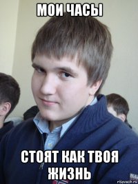 мои часы стоят как твоя жизнь