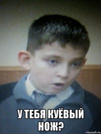  у тебя куёвый нож?