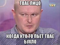твае лицо когда кто то пьет твае бухло