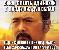 сука , блеать иди нахуй в пизду пиздун еблан еще и смешной пиздец, ебали тебя 234556даунов тараканов