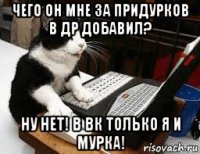 чего он мне за придурков в др добавил? ну нет! в вк только я и мурка!