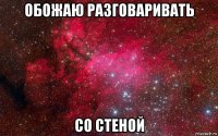 обожаю разговаривать со стеной