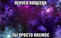 ленуся кощеева ты просто космос