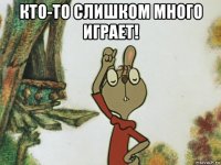кто-то слишком много играет! 