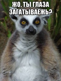 жо, ты глаза загатываежь? 