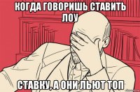 когда говоришь ставить лоу ставку, а они льют топ