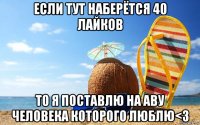 если тут наберётся 40 лайков то я поставлю на аву человека которого люблю<3