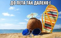 до лета так далеко:( :(