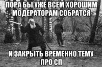 пора бы уже всем хорошим модераторам собратся и закрыть временно тему про сп