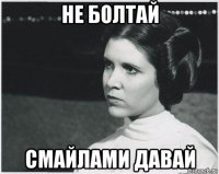 не болтай смайлами давай
