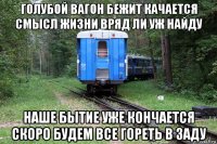 голубой вагон бежит качается смысл жизни вряд ли уж найду наше бытие уже кончается скоро будем все гореть в заду