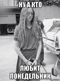 ну а кто любит понедельник